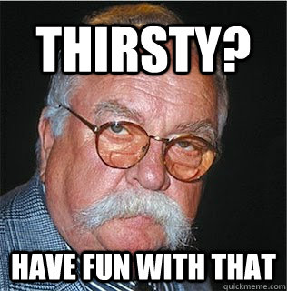 Thirsty? Have fun with that  Wilford Brimley