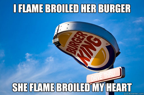 I flame broiled her burger she flame broiled my heart  Sad Burger King
