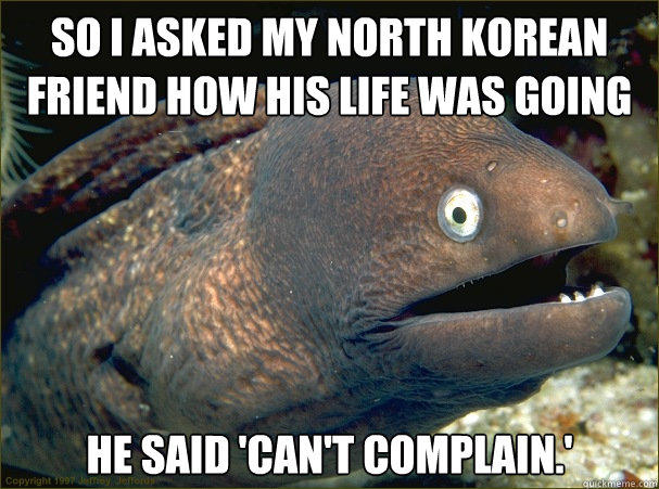 So I asked my North Korean friend how his life was going He said 'Can't Complain.' - So I asked my North Korean friend how his life was going He said 'Can't Complain.'  Bad Joke Eel