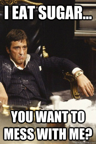 I eat sugar... you want to mess with me? - I eat sugar... you want to mess with me?  Tony montana cocaine