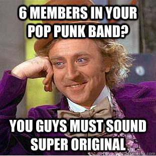 6 members in your pop punk band? you guys must sound super original - 6 members in your pop punk band? you guys must sound super original  Psychotic Willy Wonka