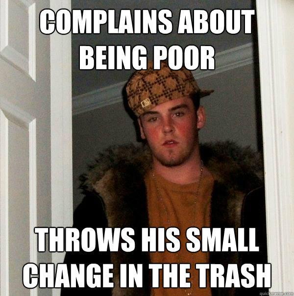 complains about being poor throws his small change in the trash  