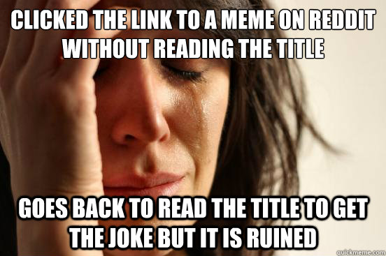 clicked the link to a meme on reddit without reading the title goes back to read the title to get the joke but it is ruined  First World Problems