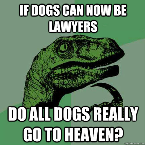 If dogs can now be lawyers Do all dogs really go to heaven?  Philosoraptor