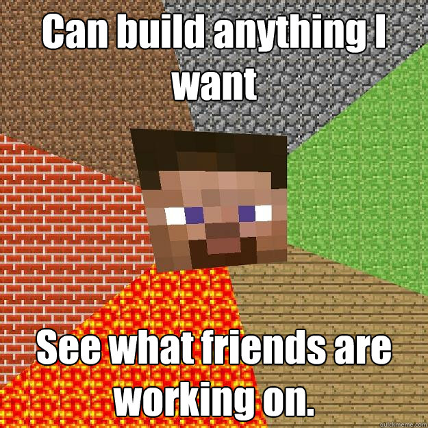 Can build anything I want See what friends are working on.  Minecraft