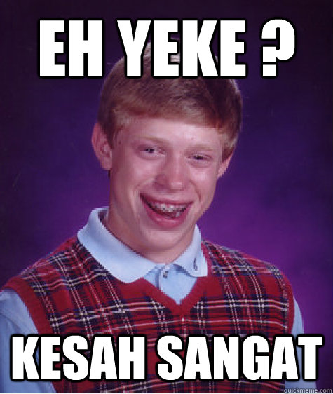 Eh yeke ? Kesah sangat  Bad Luck Brian