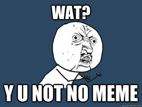 wat? y u not no meme  Y U No