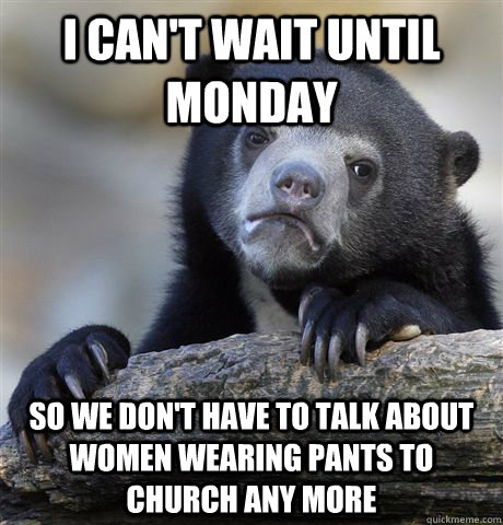 I can't wait until Monday So we don't have to talk about women wearing pants to church any more  Confession Bear