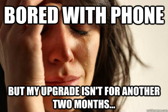 Bored with phone but my upgrade isn't for another two months...  First World Problems