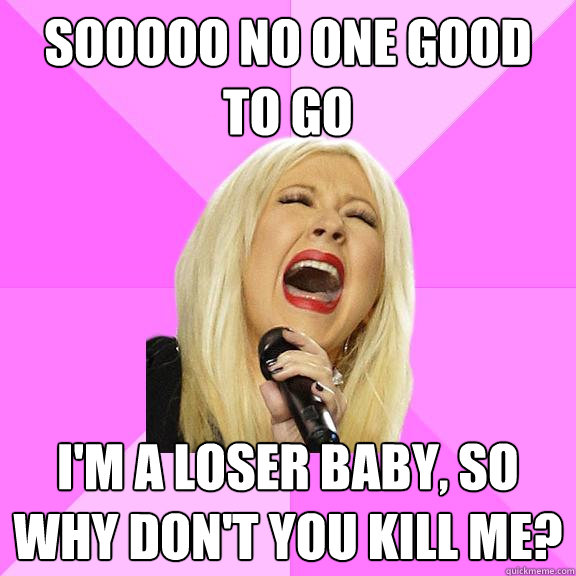 Sooooo no one good to go I'm a loser baby, so why don't you kill me?  Wrong Lyrics Christina