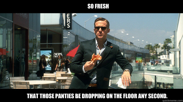 So fresh that those panties be dropping on the floor any second. - So fresh that those panties be dropping on the floor any second.  Crazy Stupid Love
