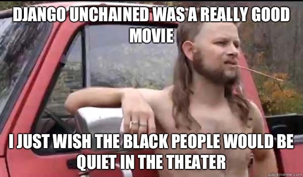 Django unchained was a really good movie I just wish the black people would be quiet in the theater  Almost Politically Correct Redneck