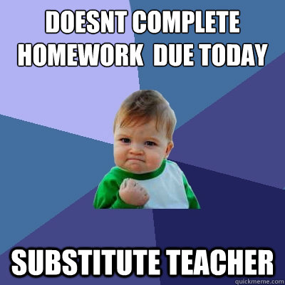 doesnt complete homework  due today substitute teacher  Success Kid