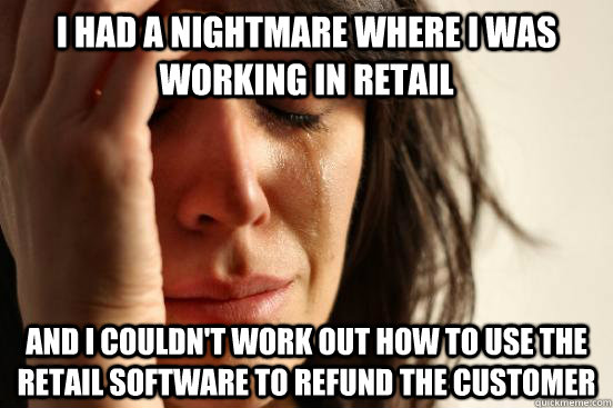 I had a nightmare where i was working in retail and i couldn't work out how to use the retail software to refund the customer  First World Problems