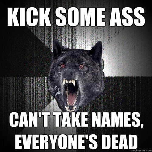 Kick some ass can't take names,
everyone's dead
  Insanity Wolf