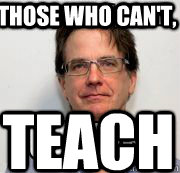 those who can't, teach  