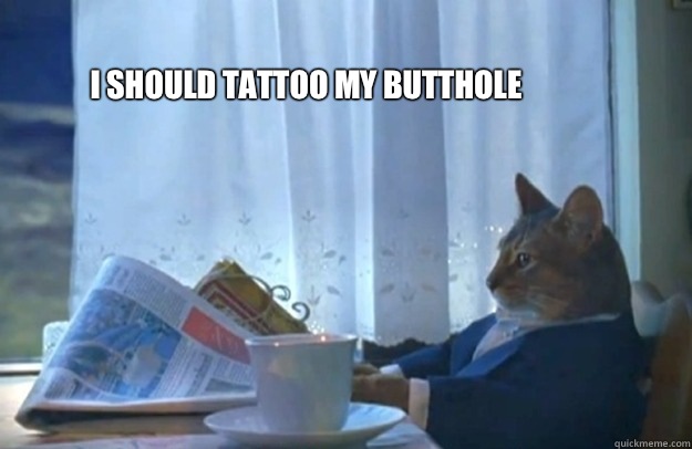 I should tattoo my butthole - Sophisticated Cat - quickmeme