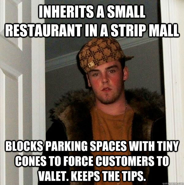 Inherits a small restaurant in a strip mall Blocks parking spaces with tiny cones to force customers to valet. Keeps the tips. - Inherits a small restaurant in a strip mall Blocks parking spaces with tiny cones to force customers to valet. Keeps the tips.  Scumbag Steve