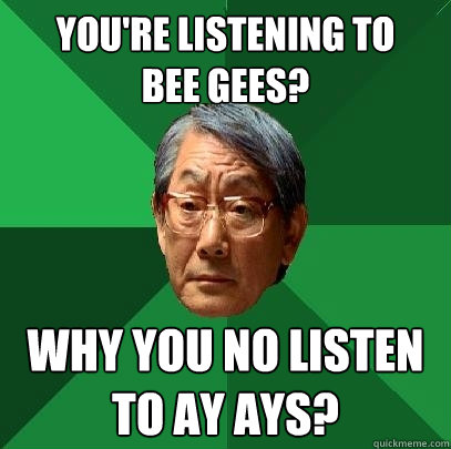 You're listening to 
Bee Gees? Why you no listen to Ay Ays?  High Expectations Asian Father