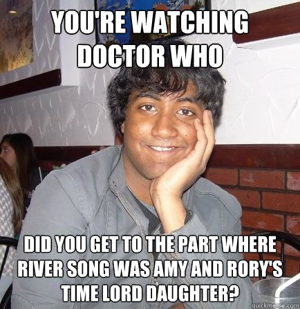 You're watching Doctor Who Did you get to the part where River Song was amy and rory's time lord daughter?  