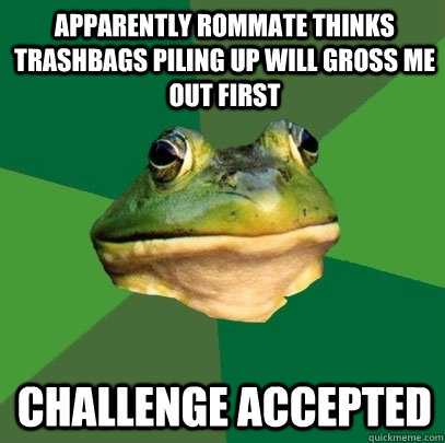 apparently rommate thinks trashbags piling up will gross me out first challenge accepted - apparently rommate thinks trashbags piling up will gross me out first challenge accepted  Foul Bachelor Frog