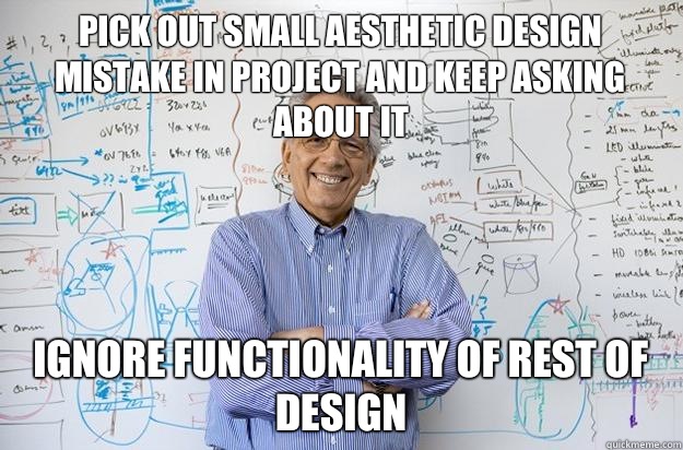 Pick out small aesthetic design mistake in project and keep asking about it Ignore Functionality of rest of design - Pick out small aesthetic design mistake in project and keep asking about it Ignore Functionality of rest of design  Engineering Professor