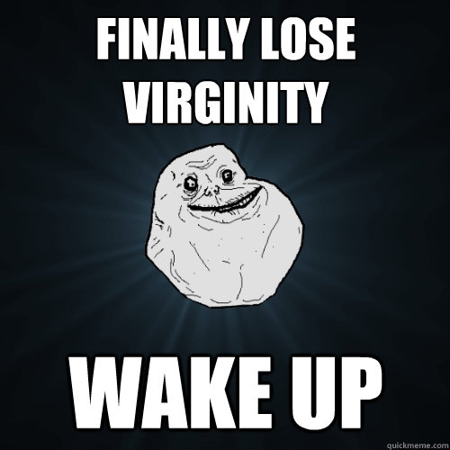 Finally lose virginity Wake up  Forever Alone