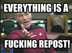 Everything is a fucking repost! - Everything is a fucking repost!  Annoyed Picard