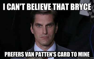 I can't believe that bryce prefers van patten's card to mine  Menacing Josh Romney