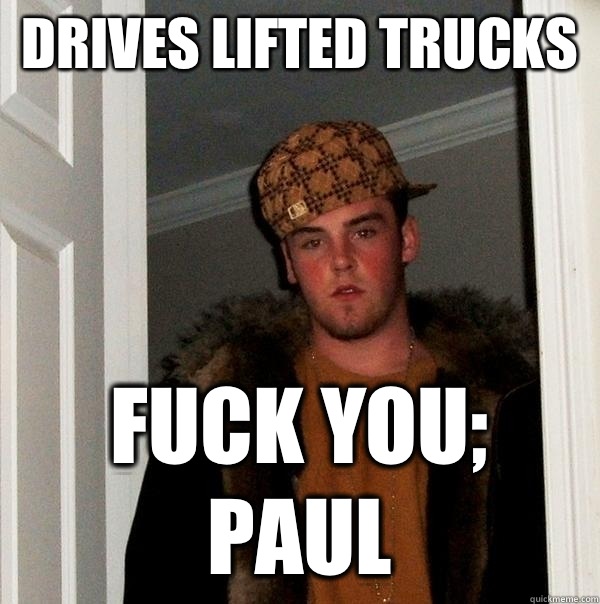 Drives lifted trucks Fuck you; paul - Drives lifted trucks Fuck you; paul  Scumbag Steve