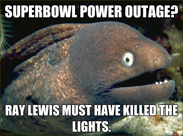 Superbowl power outage? Ray lewis must have killed the lights.  Bad Joke Eel