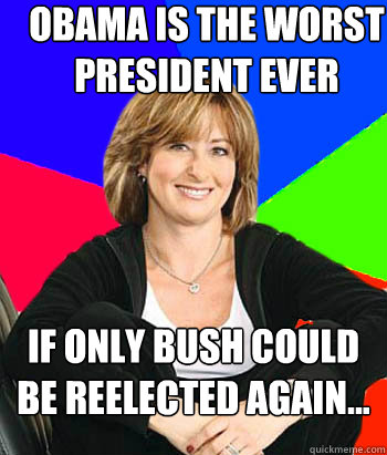 Obama is the worst president ever If only Bush could be reelected again...  Sheltering Suburban Mom