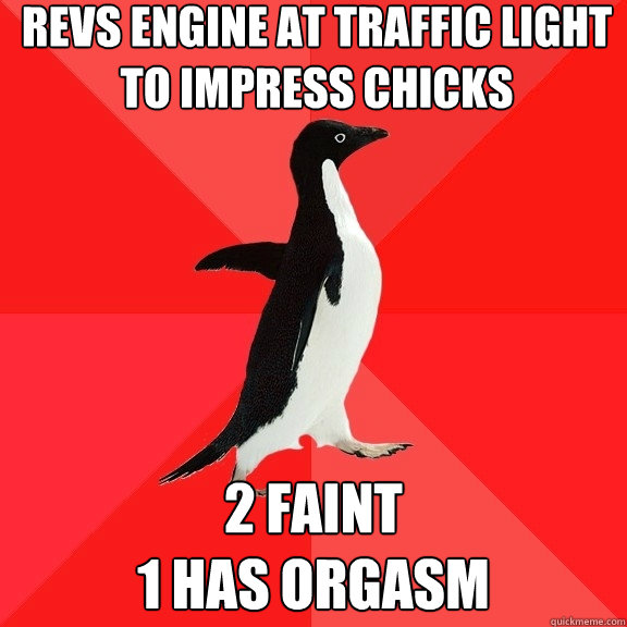 revs engine at traffic light
to impress chicks 2 faint
1 has orgasm  Socially Awesome Penguin