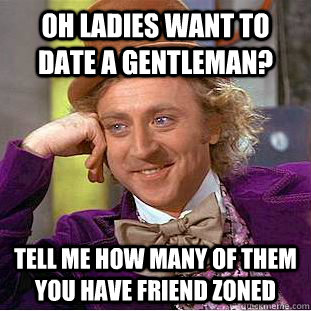 Oh ladies want to date a gentleman? Tell me how many of them you have friend zoned - Oh ladies want to date a gentleman? Tell me how many of them you have friend zoned  Condescending Wonka