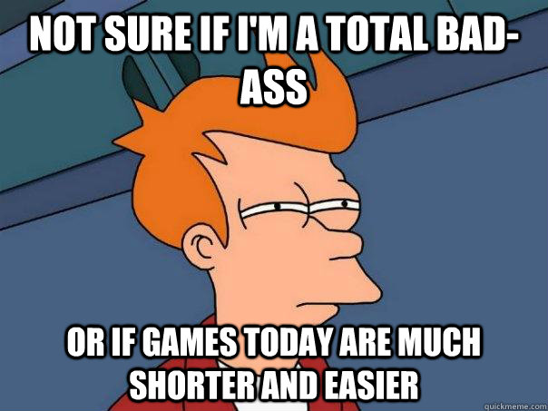 Not Sure if I'm a total bad-ass Or if games today are much shorter and easier  Futurama Fry