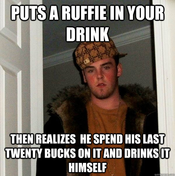 Puts a ruffie in your drink Then realizes  he spend his last twenty bucks on it and drinks it himself  Scumbag Steve