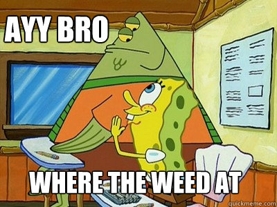 AYY bro where the weed at  Spongebob