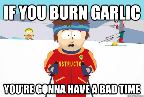 If you burn garlic you're gonna have a bad time  South Park Youre Gonna Have a Bad Time