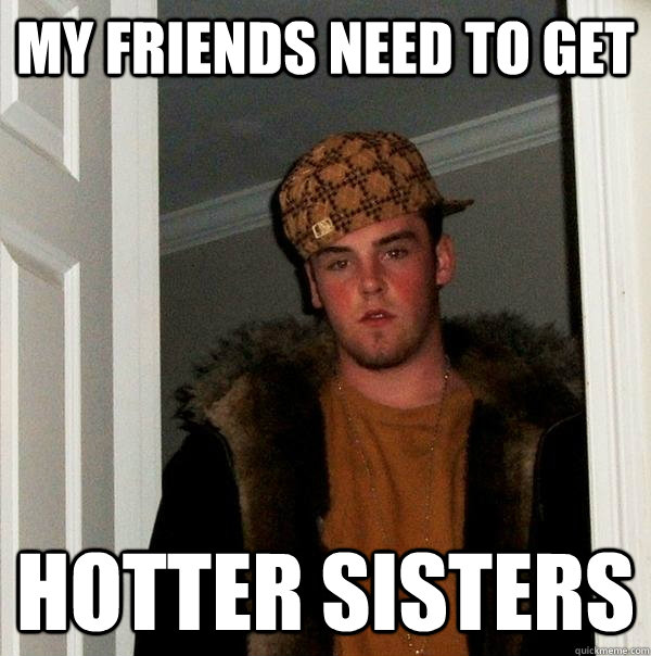 my friends need to get hotter sisters  Scumbag Steve