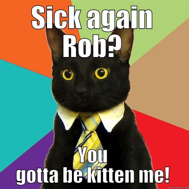 Sick Again? - SICK AGAIN ROB? YOU GOTTA BE KITTEN ME! Business Cat