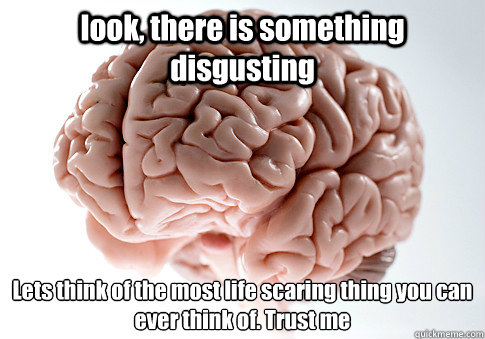 look, there is something disgusting Lets think of the most life scaring thing you can ever think of. Trust me  Scumbag Brain