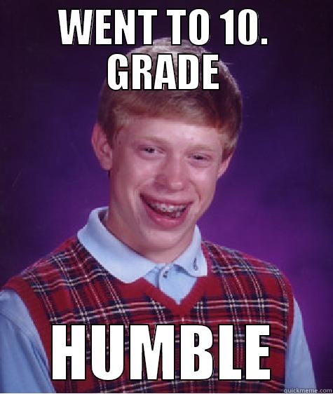 Humble sucks - WENT TO 10. GRADE HUMBLE Bad Luck Brian