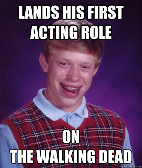 Lands his first acting role On 
The walking dead  Bad Luck Brian