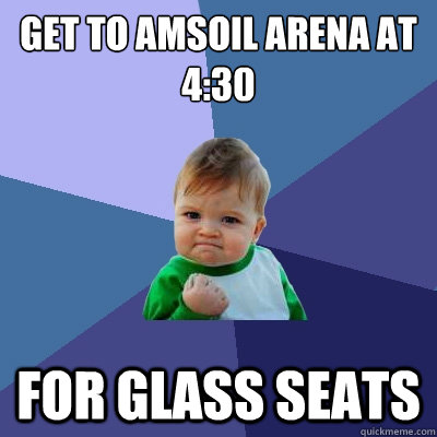 Get to Amsoil Arena at 4:30 for glass seats  Success Kid