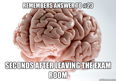 Remembers answer to #23 Seconds after leaving the exam room  Scumbag Brain