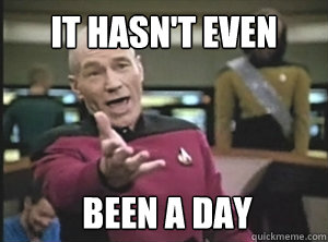 it hasn't even  been a day - it hasn't even  been a day  Annoyed Picard