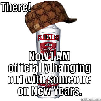 THERE!                                     NOW I AM OFFICIALLY HANGING OUT WITH SOMEONE ON NEW YEARS. Scumbag Alcohol