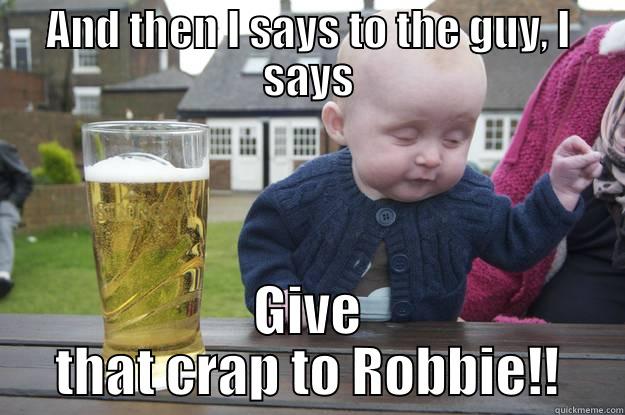 AND THEN I SAYS TO THE GUY, I SAYS GIVE THAT CRAP TO ROBBIE!! drunk baby