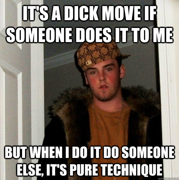 It's a dick move if someone does it to me But When I do it do someone else, it's pure technique  Scumbag Steve