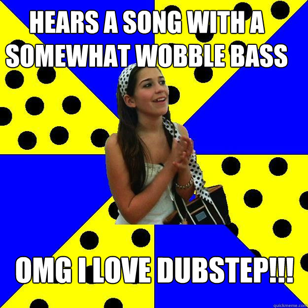 hears a song with a somewhat wobble bass OMG i love dubstep!!!  Sheltered Suburban Kid